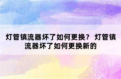 灯管镇流器坏了如何更换？ 灯管镇流器坏了如何更换新的